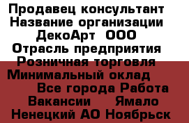 Продавец-консультант › Название организации ­ ДекоАрт, ООО › Отрасль предприятия ­ Розничная торговля › Минимальный оклад ­ 30 000 - Все города Работа » Вакансии   . Ямало-Ненецкий АО,Ноябрьск г.